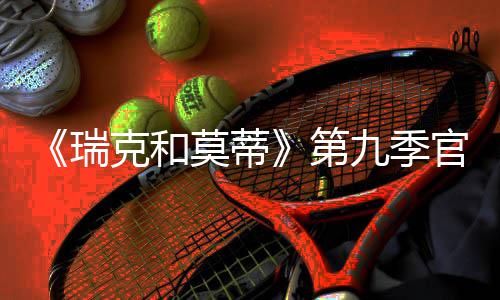 莫蒂瑞5日月2官宣第九季克和首播