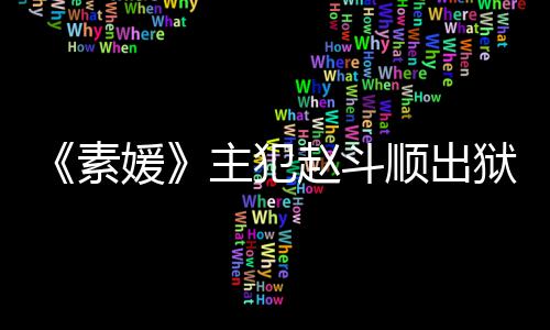 面媛狱时主犯赵斗者见称希多次望和间 素顺出受害
