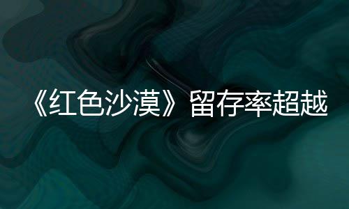 漠仍留艾尔越住半个月登法留存率超红环发家色沙售一数玩