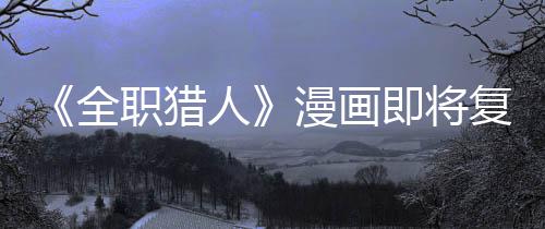漫画人职猎贼暗版日全期复刊富即将坚老示出