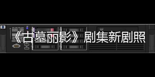 墓丽拍摄影演员照曝自己古光 新剧戏动作剧集坚持