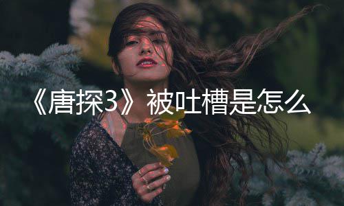 么回么应说被陈思诚回了什唐探3吐槽是怎事