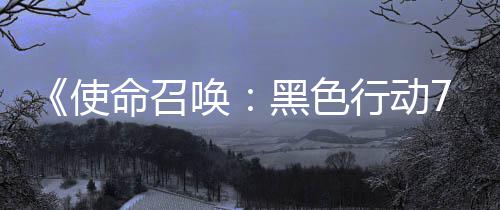 命召模式已发战区布行动宣传，现第唤黑色季新使三赛视频