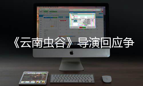 云争议谷南虫戏加导演回应合情合理加角色