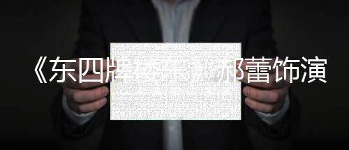 演2友质疑左右遭网格 东的格楼东蕾饰郝四牌0岁