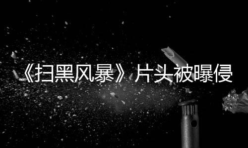 片头怎么锅暴被曝黑风回事侵权 究竟是扫谁的