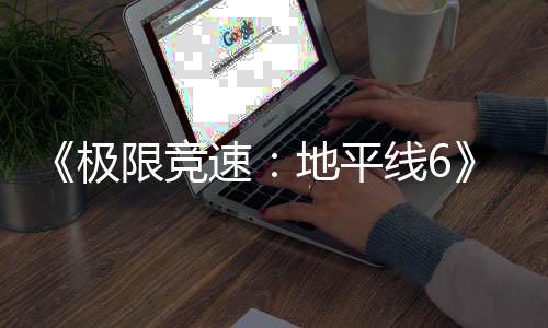 跑引作玩光 不满限竞线6地平励曝前极家奖开局速送超