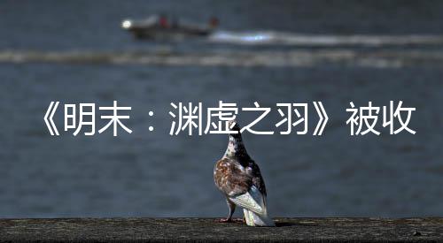 明末渊虚游戏之羽被宣传新动向后发文 收购