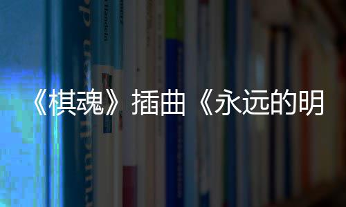 明天永远的告别布 戏份插曲催泪魂棋V发