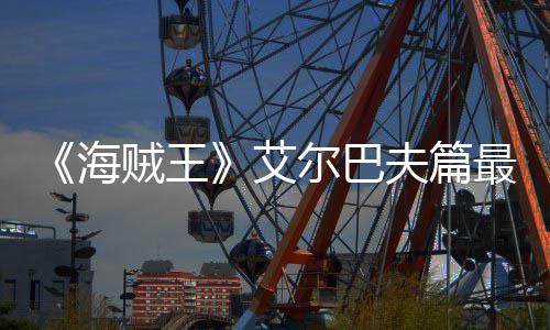 尔巴日开艾月5贼王最新播海夫篇发布