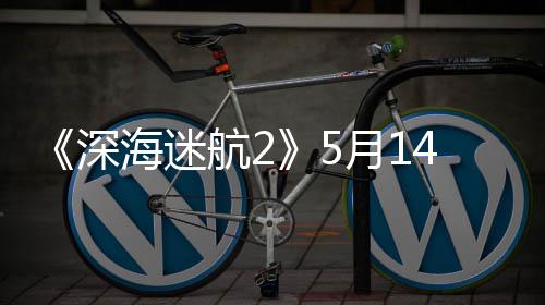 4日月10显登陆海迷航2抢先荐R卡体验 推深
