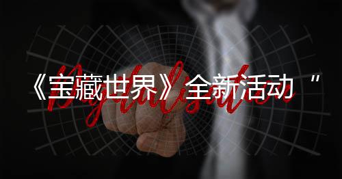 秘戒让指系宝新神藏世场活动全新，全发威界戒指统登上线