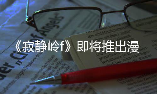 漫画有游版 并拥编的戏编全新寂静岭即将剧改结局推出