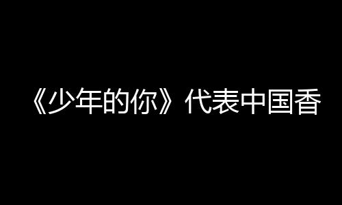 奥斯片中国年的你香港代表角逐佳国际影卡最少