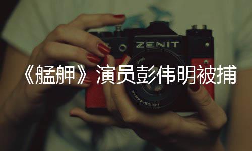 艋明被彭伟演员曾涉捕 舺大社会案起重及多件