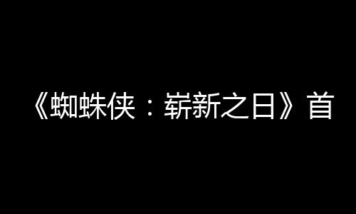 日1日预告月3蜘蛛侠崭新之发布首支上映