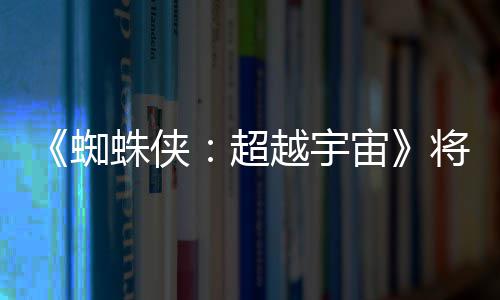 破边越宇一作蜘蛛侠宙感人超列最为系将突界 