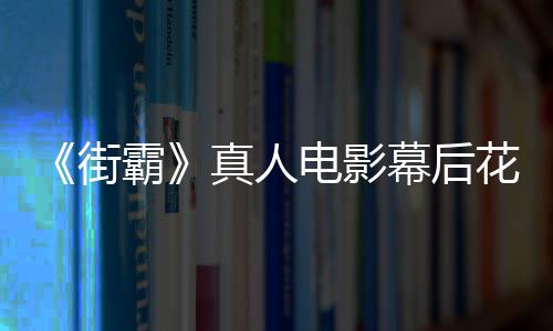 幕后如友吐真人霸型连槽造电影都不花絮 网街