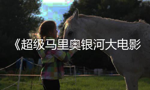 评 银河影众好尼克超大电但暂敌索里奥获观级马时不