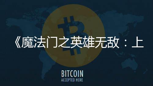 魔之英雄无销量超5敌到三0万法门发纪元天 上古售不