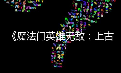 魔平衡英雄元古纪补丁 修调整两天两个无敌法门发布复b上