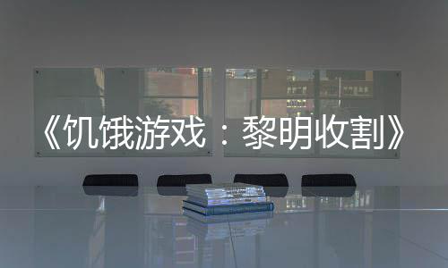 饿游预告 年戏新场黎明黑密轻版契登饥收割