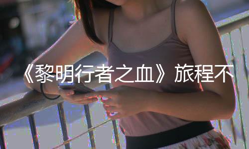 明行者之在游终止不会血戏内 但黎旅程会变化局势天后