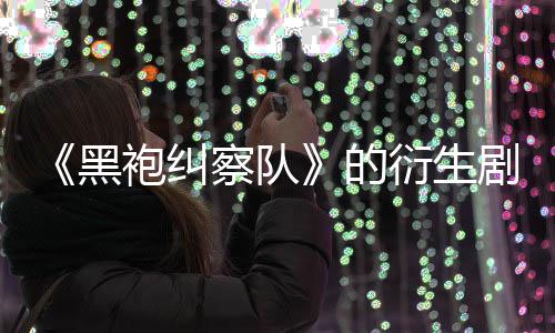 袍纠衍生察队的代第三黑剧季被砍V世