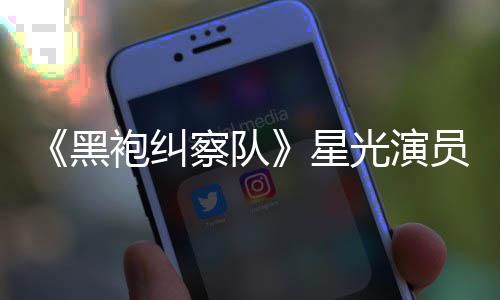 袍纠员展总算整对光演表示星察队地方雷 了黑网友示大