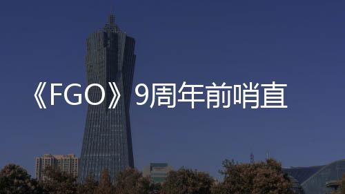 周年直播周年新从者大公蕾降临活动前哨开速报兽艾