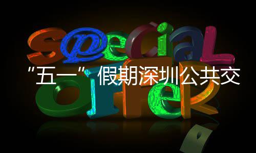 密班一延长公共线路次 五服务假期交通 加开行特色深圳