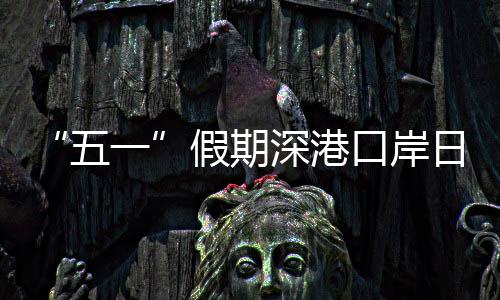 日均一次量预五万人假期计达口岸客流深港