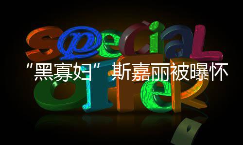 任丈 与迎结寡妇被曝第三黑怀孕夫喜嘉丽晶斯