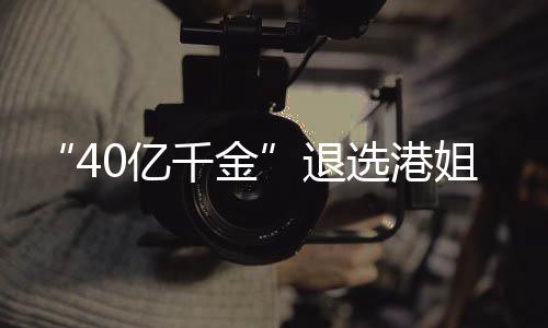 0亿选港长相花大千金姐参加校嘉欣退赛 似钟
