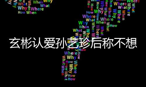 认爱珍后在最玄彬想有现幸福称不机 甜喊孙艺时光