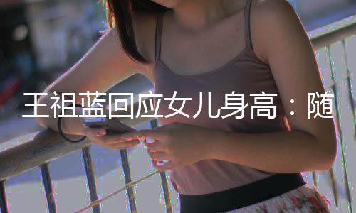 儿身应女怎么高像我长得蓝回老婆了王祖随我