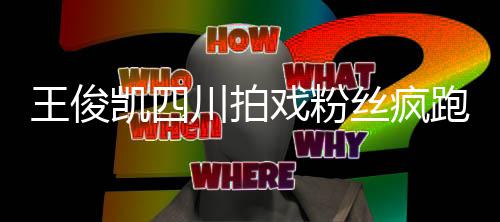 跑围至封观 被堵戏粉现场川拍路王俊凯四丝疯