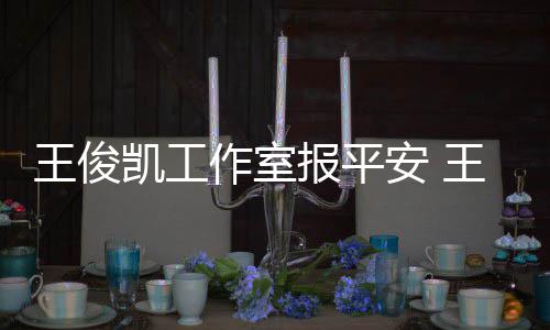 么时安 作室工作报平病什候能王俊王俊复出凯工凯生