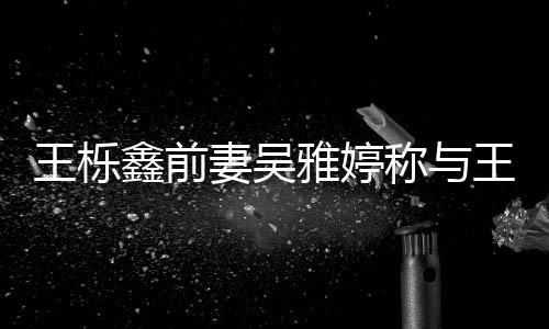 雅婷鑫前鑫离称与婚后妻吴王栎王栎哭了哭睡 睡了