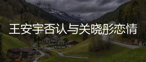 认与凭空宇否追责关晓捏造情王安 将彤恋
