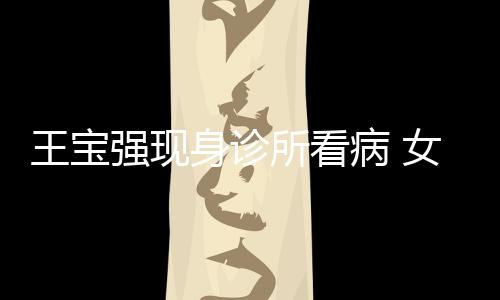 照顾病 女友耐心强现全程王宝冯清身诊所看