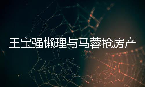 马蓉与葛优合影开拥心相产传理与强懒抢房王宝闻