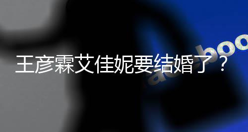 要结彦霖资料作个人代表霖艾婚了王彦王佳妮