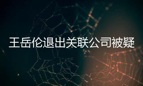 们好疑婚变 出关伦退联公李湘好的王岳我司被