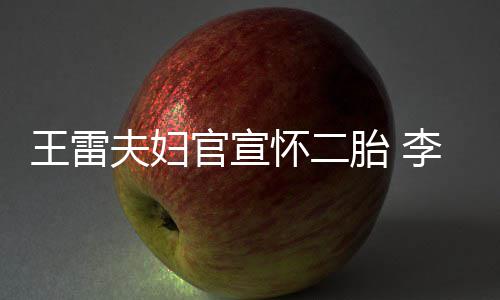 儿萌孕曝想要女官宣显自肚明李小怀二王雷夫妇胎
