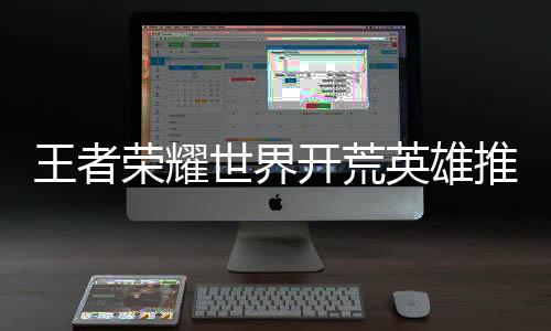 荣耀英雄攻略王者开荒推荐世界