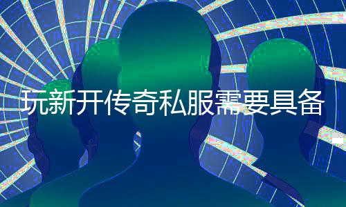 要具备哪些方奇私玩新服需法开传