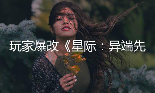 美容异端颜主 光爆改变绝星先知玩家际头女