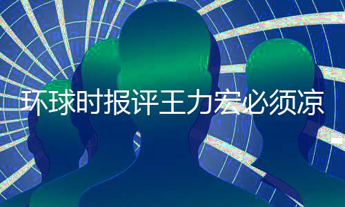 评王暂时 这够必须力宏凉 环球还不恐怕退圈时报