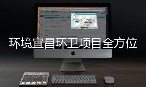 宜昌准保障国高标项目环境环卫全方位际赛事